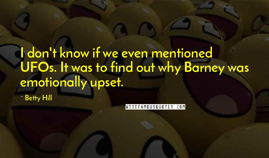 Betty Hill Quotes: I don't know if we even mentioned UFOs. It was to find out why Barney was emotionally upset.