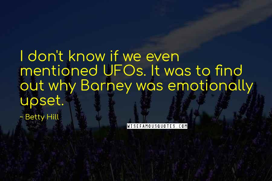 Betty Hill Quotes: I don't know if we even mentioned UFOs. It was to find out why Barney was emotionally upset.