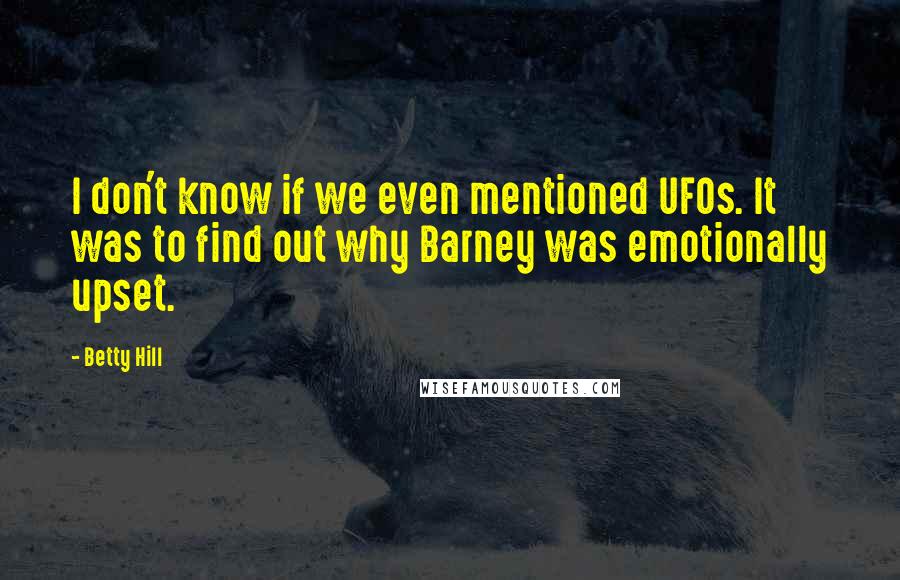 Betty Hill Quotes: I don't know if we even mentioned UFOs. It was to find out why Barney was emotionally upset.