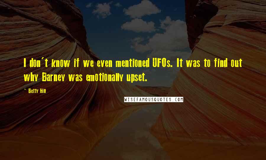 Betty Hill Quotes: I don't know if we even mentioned UFOs. It was to find out why Barney was emotionally upset.