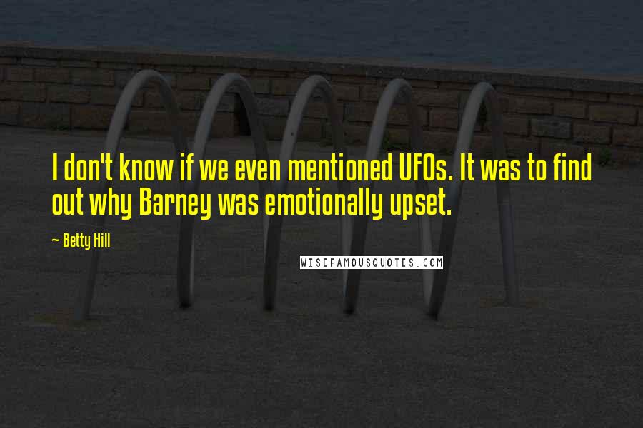 Betty Hill Quotes: I don't know if we even mentioned UFOs. It was to find out why Barney was emotionally upset.