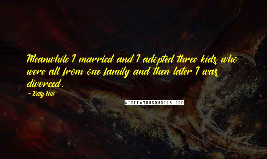 Betty Hill Quotes: Meanwhile I married and I adopted three kids who were all from one family and then later I was divorced.