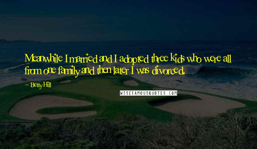 Betty Hill Quotes: Meanwhile I married and I adopted three kids who were all from one family and then later I was divorced.
