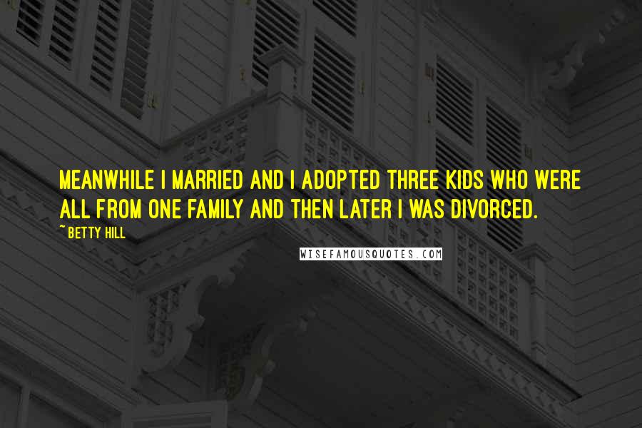 Betty Hill Quotes: Meanwhile I married and I adopted three kids who were all from one family and then later I was divorced.