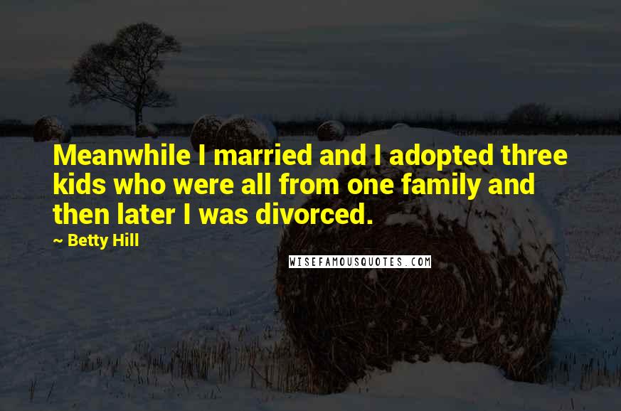 Betty Hill Quotes: Meanwhile I married and I adopted three kids who were all from one family and then later I was divorced.