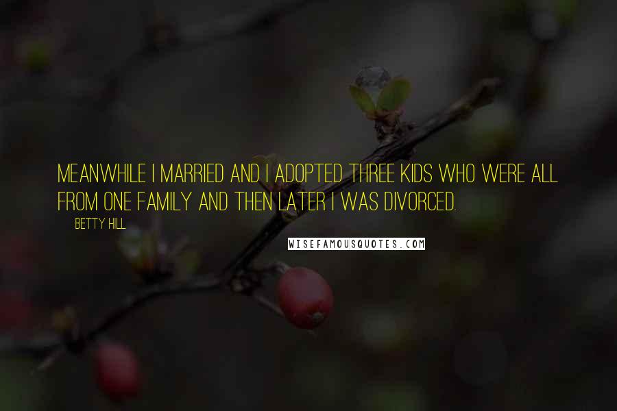 Betty Hill Quotes: Meanwhile I married and I adopted three kids who were all from one family and then later I was divorced.