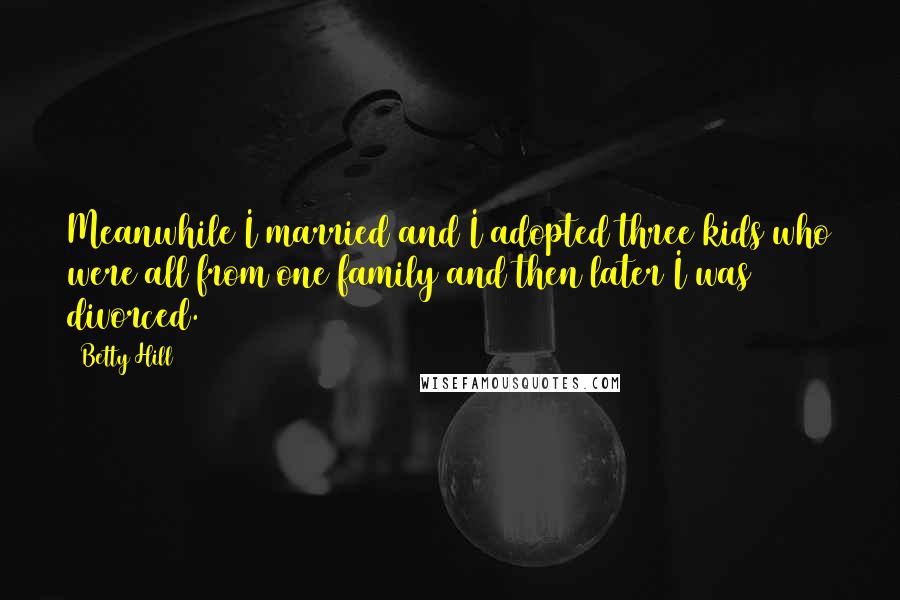 Betty Hill Quotes: Meanwhile I married and I adopted three kids who were all from one family and then later I was divorced.