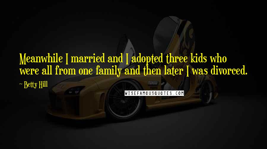 Betty Hill Quotes: Meanwhile I married and I adopted three kids who were all from one family and then later I was divorced.
