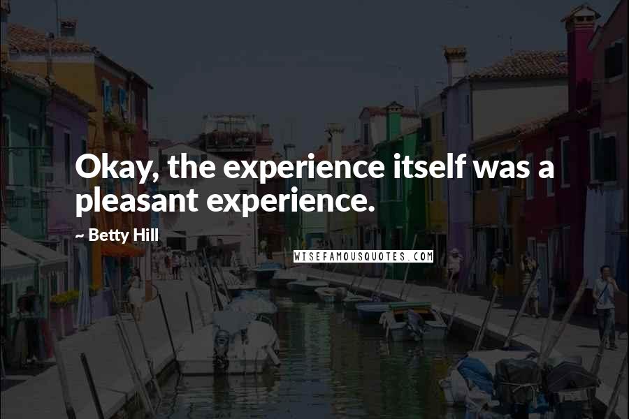 Betty Hill Quotes: Okay, the experience itself was a pleasant experience.