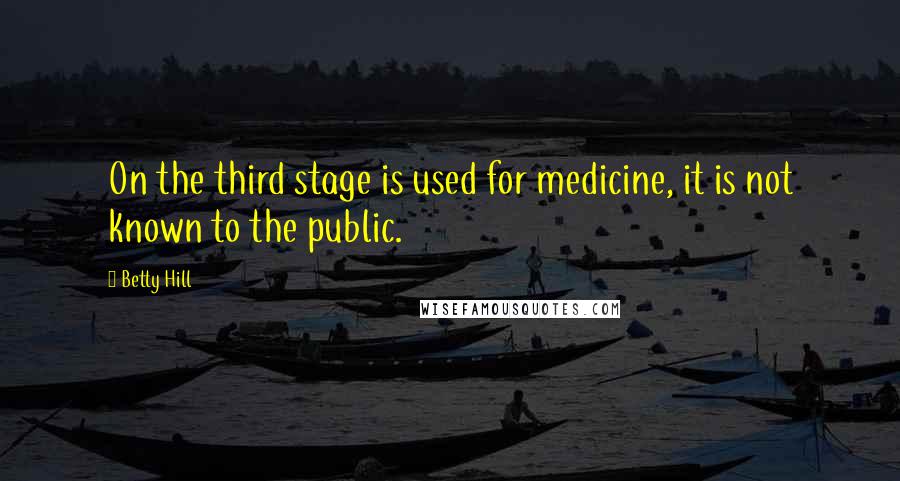 Betty Hill Quotes: On the third stage is used for medicine, it is not known to the public.