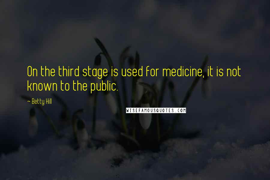 Betty Hill Quotes: On the third stage is used for medicine, it is not known to the public.