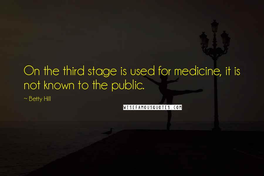 Betty Hill Quotes: On the third stage is used for medicine, it is not known to the public.