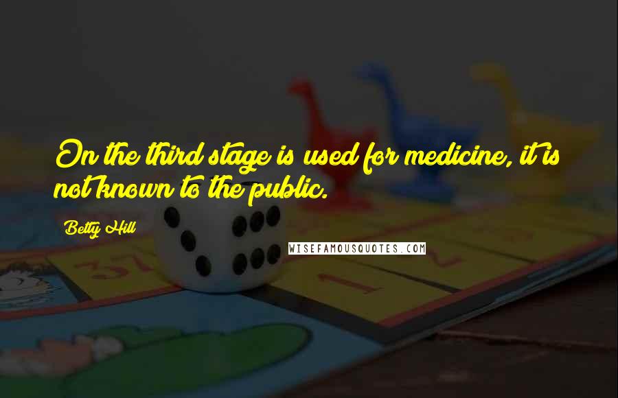 Betty Hill Quotes: On the third stage is used for medicine, it is not known to the public.