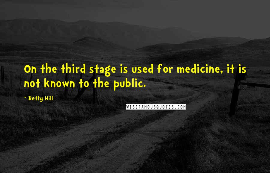 Betty Hill Quotes: On the third stage is used for medicine, it is not known to the public.