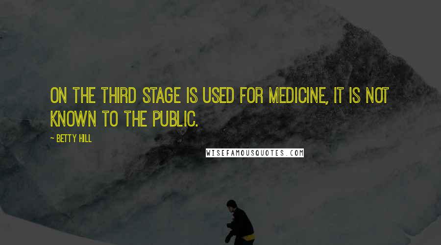 Betty Hill Quotes: On the third stage is used for medicine, it is not known to the public.