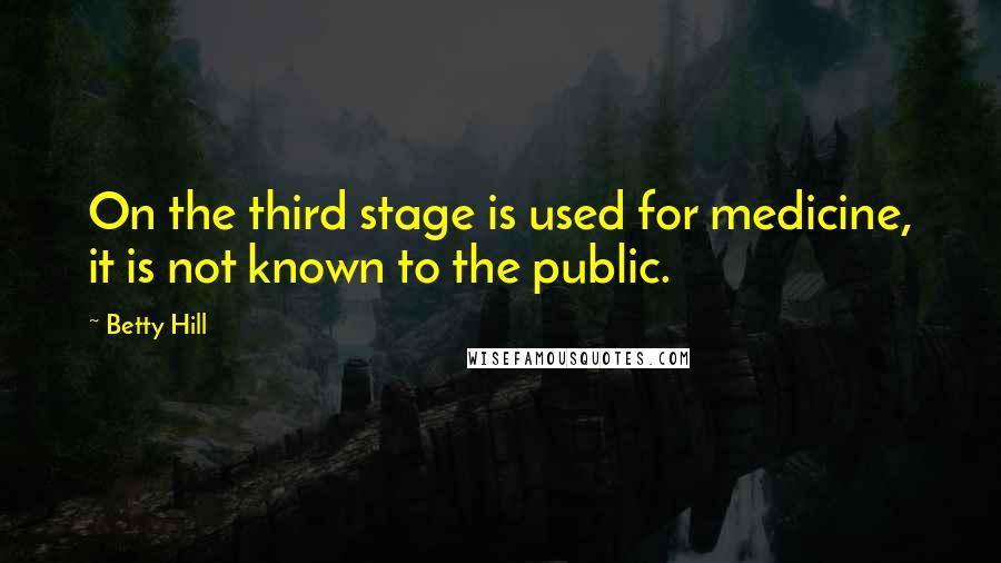 Betty Hill Quotes: On the third stage is used for medicine, it is not known to the public.