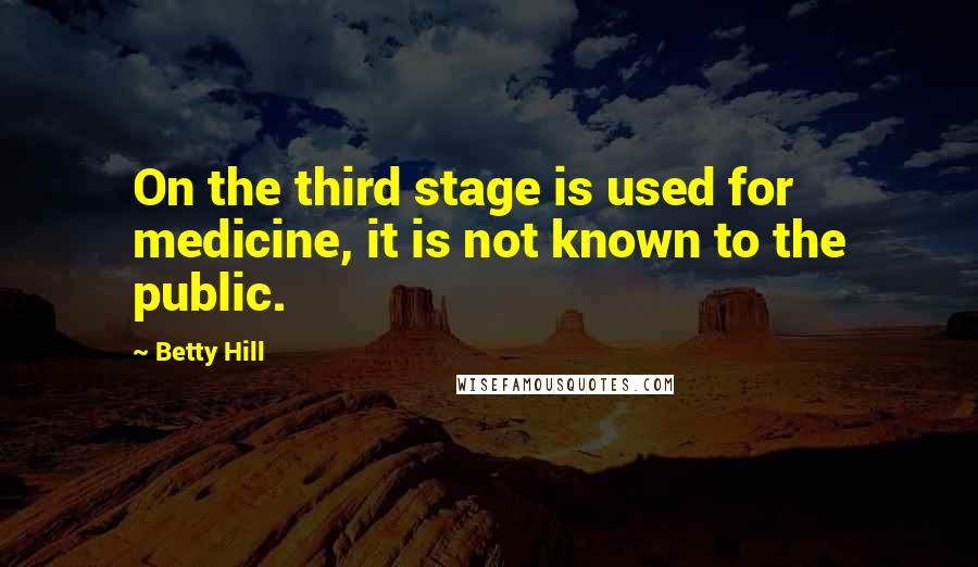 Betty Hill Quotes: On the third stage is used for medicine, it is not known to the public.