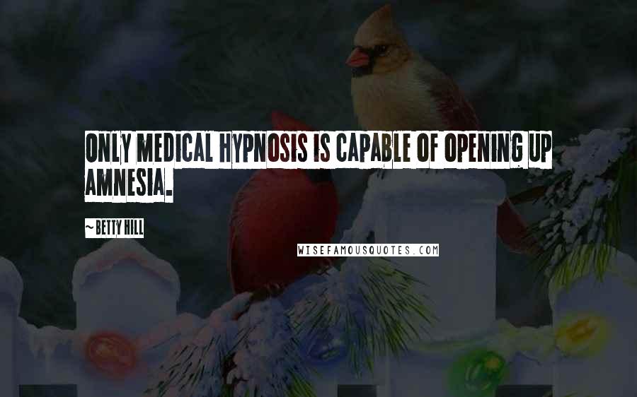 Betty Hill Quotes: Only medical hypnosis is capable of opening up amnesia.