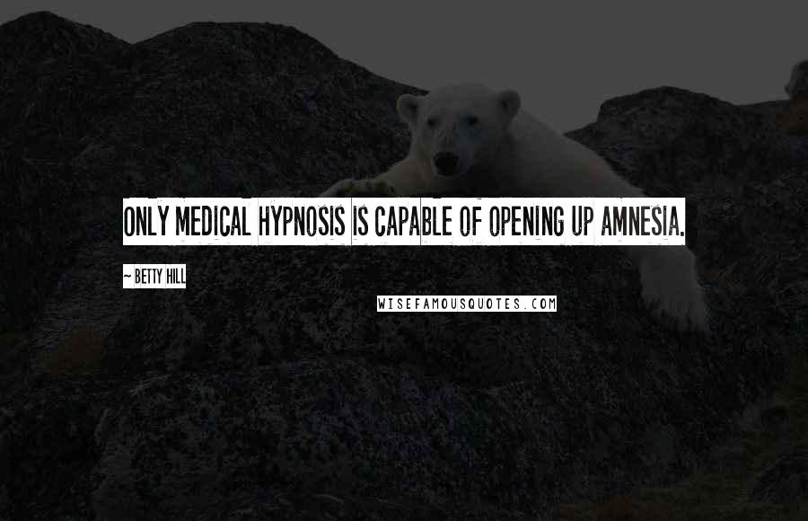 Betty Hill Quotes: Only medical hypnosis is capable of opening up amnesia.