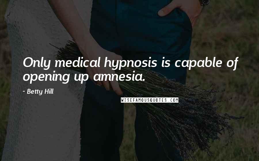 Betty Hill Quotes: Only medical hypnosis is capable of opening up amnesia.
