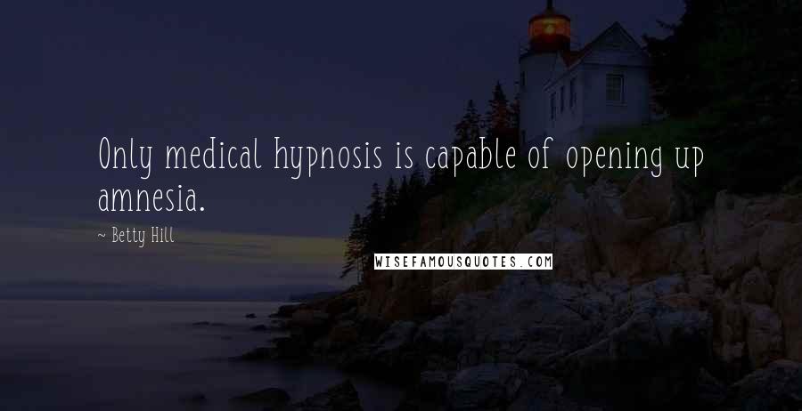 Betty Hill Quotes: Only medical hypnosis is capable of opening up amnesia.