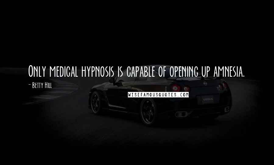 Betty Hill Quotes: Only medical hypnosis is capable of opening up amnesia.