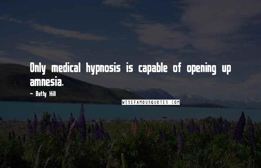 Betty Hill Quotes: Only medical hypnosis is capable of opening up amnesia.