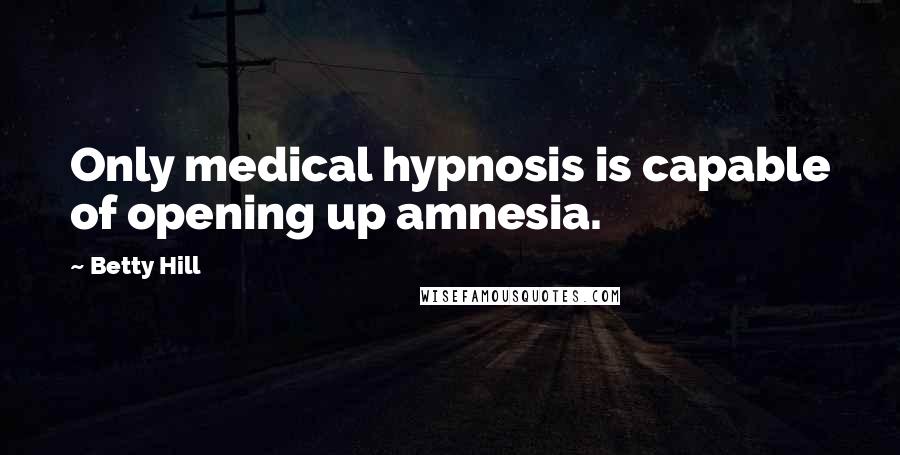 Betty Hill Quotes: Only medical hypnosis is capable of opening up amnesia.