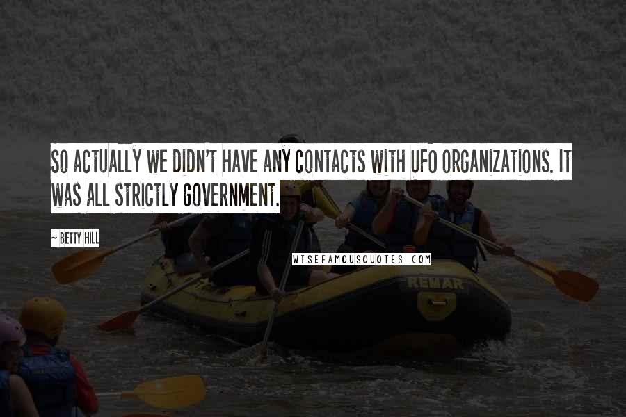 Betty Hill Quotes: So actually we didn't have any contacts with UFO organizations. It was all strictly government.