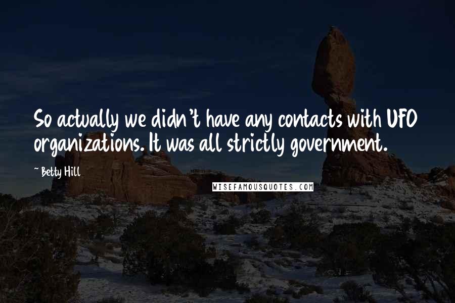 Betty Hill Quotes: So actually we didn't have any contacts with UFO organizations. It was all strictly government.