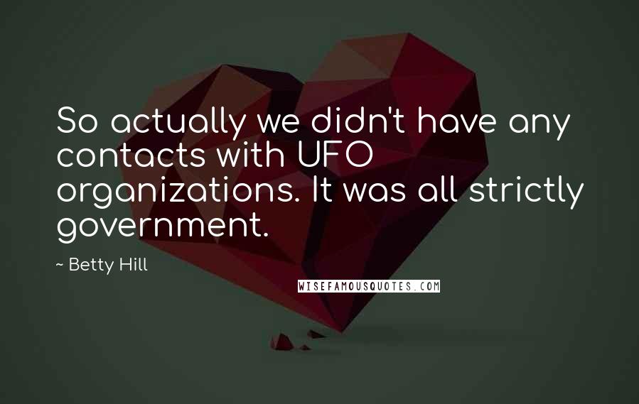 Betty Hill Quotes: So actually we didn't have any contacts with UFO organizations. It was all strictly government.
