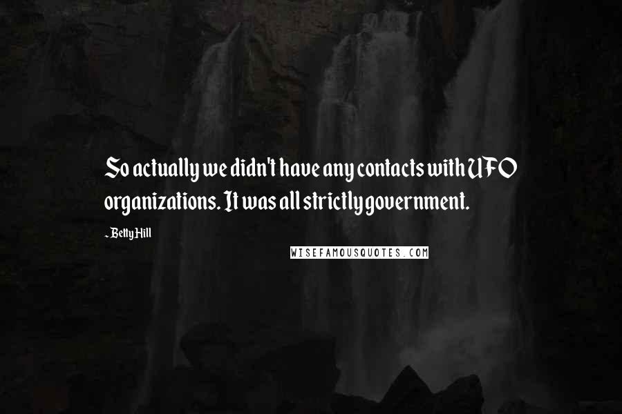 Betty Hill Quotes: So actually we didn't have any contacts with UFO organizations. It was all strictly government.