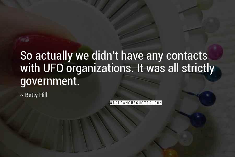 Betty Hill Quotes: So actually we didn't have any contacts with UFO organizations. It was all strictly government.