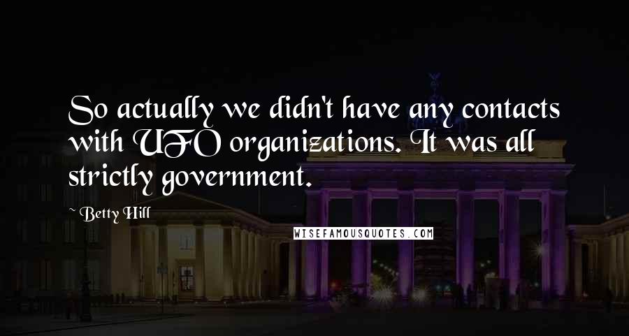 Betty Hill Quotes: So actually we didn't have any contacts with UFO organizations. It was all strictly government.