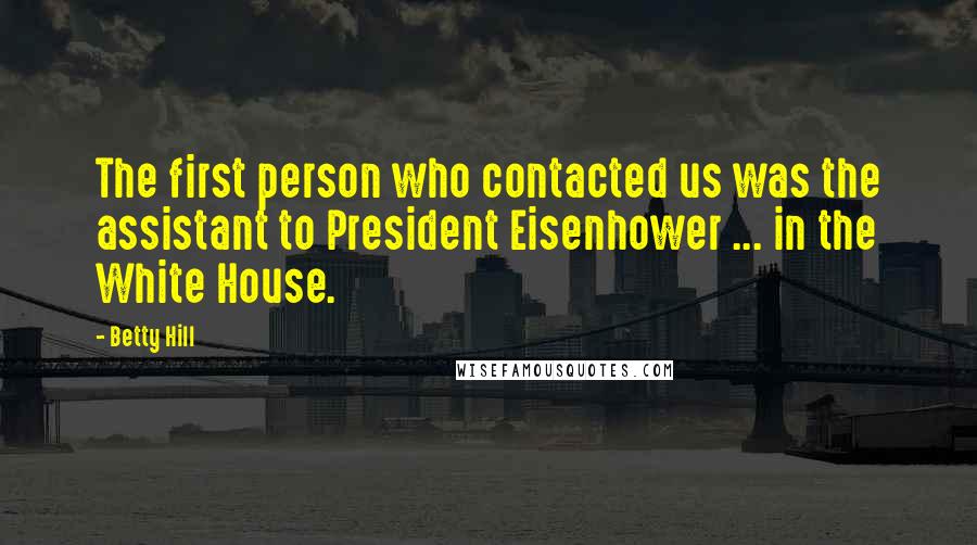 Betty Hill Quotes: The first person who contacted us was the assistant to President Eisenhower ... in the White House.