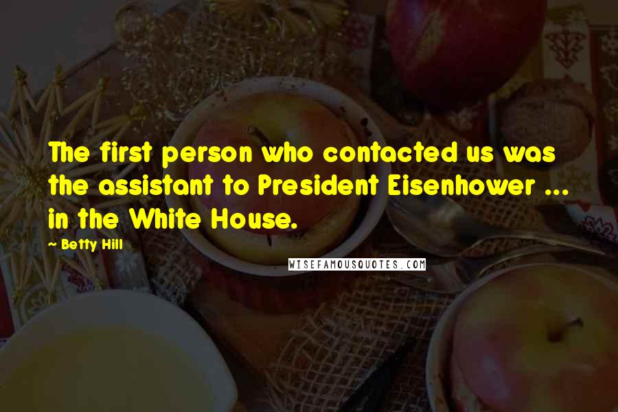 Betty Hill Quotes: The first person who contacted us was the assistant to President Eisenhower ... in the White House.