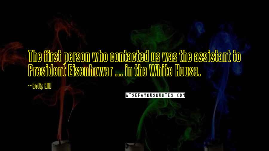 Betty Hill Quotes: The first person who contacted us was the assistant to President Eisenhower ... in the White House.