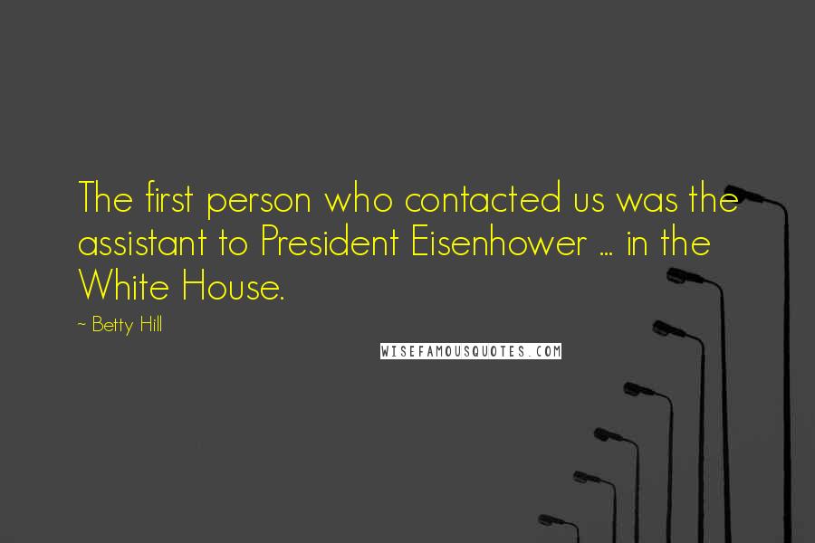 Betty Hill Quotes: The first person who contacted us was the assistant to President Eisenhower ... in the White House.