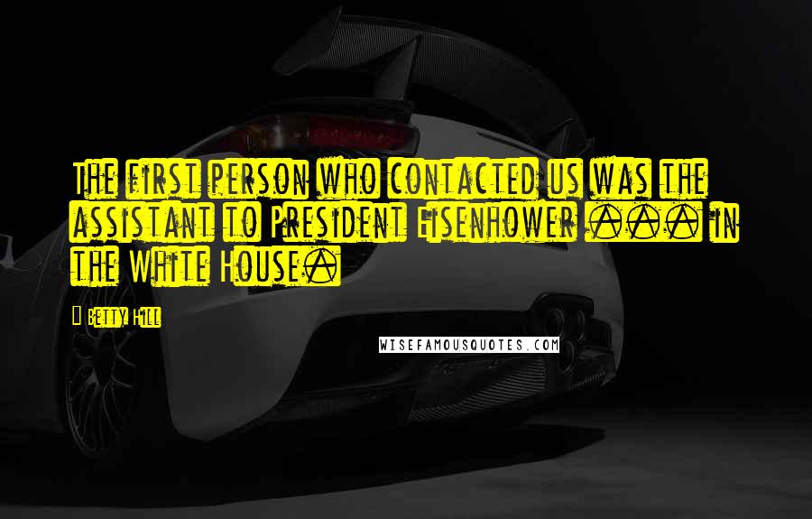 Betty Hill Quotes: The first person who contacted us was the assistant to President Eisenhower ... in the White House.