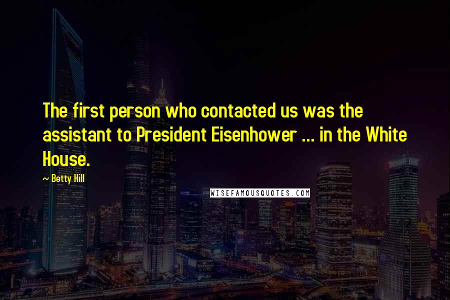 Betty Hill Quotes: The first person who contacted us was the assistant to President Eisenhower ... in the White House.