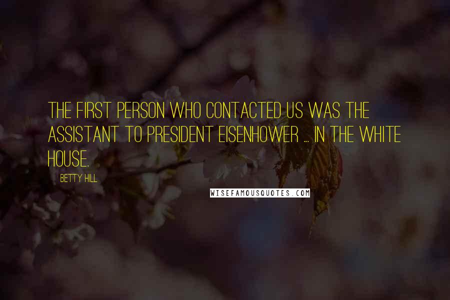 Betty Hill Quotes: The first person who contacted us was the assistant to President Eisenhower ... in the White House.