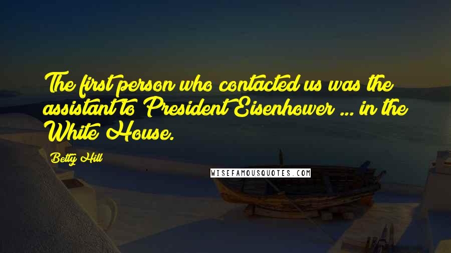 Betty Hill Quotes: The first person who contacted us was the assistant to President Eisenhower ... in the White House.