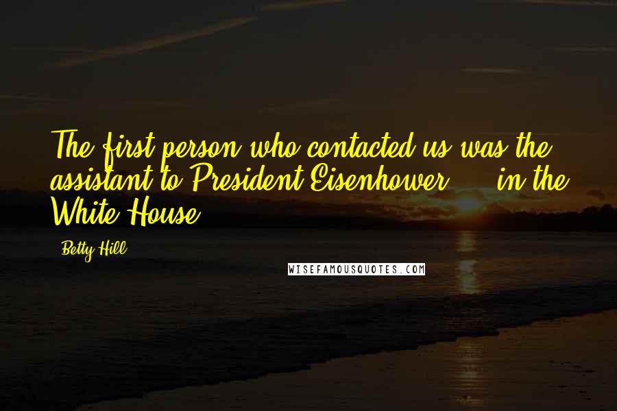 Betty Hill Quotes: The first person who contacted us was the assistant to President Eisenhower ... in the White House.