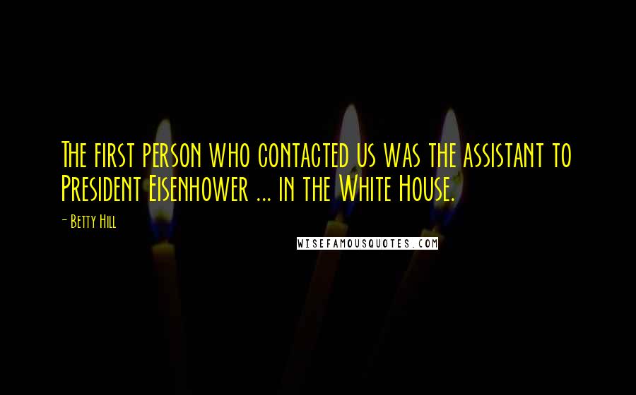 Betty Hill Quotes: The first person who contacted us was the assistant to President Eisenhower ... in the White House.