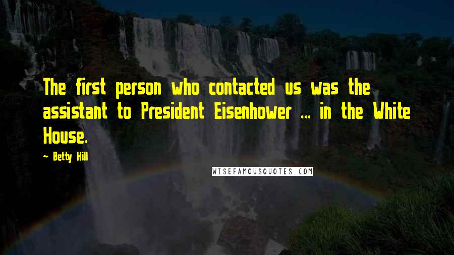 Betty Hill Quotes: The first person who contacted us was the assistant to President Eisenhower ... in the White House.