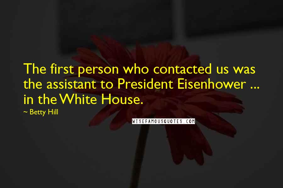 Betty Hill Quotes: The first person who contacted us was the assistant to President Eisenhower ... in the White House.
