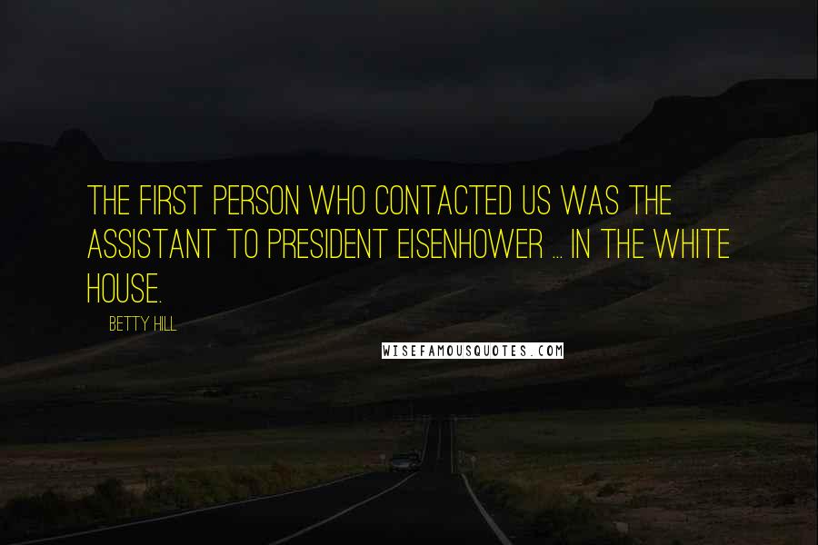 Betty Hill Quotes: The first person who contacted us was the assistant to President Eisenhower ... in the White House.