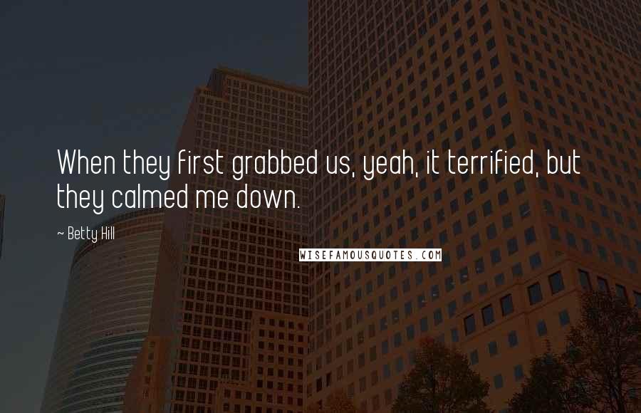 Betty Hill Quotes: When they first grabbed us, yeah, it terrified, but they calmed me down.