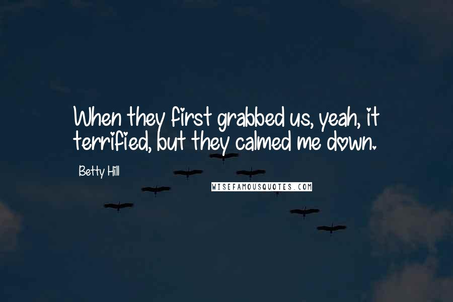 Betty Hill Quotes: When they first grabbed us, yeah, it terrified, but they calmed me down.