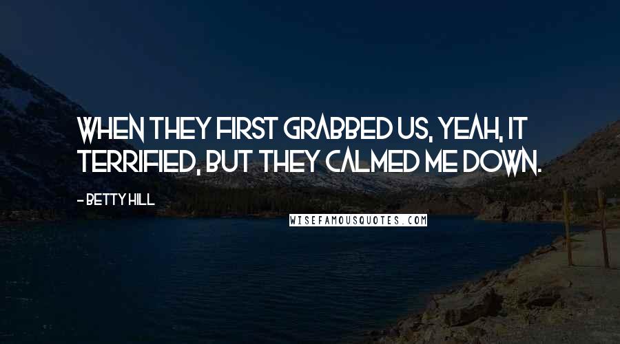 Betty Hill Quotes: When they first grabbed us, yeah, it terrified, but they calmed me down.